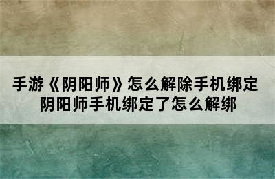 手游《阴阳师》怎么解除手机绑定 阴阳师手机绑定了怎么解绑